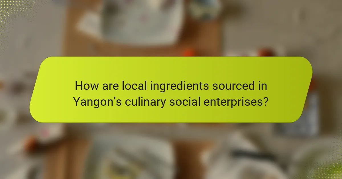 How are local ingredients sourced in Yangon’s culinary social enterprises?