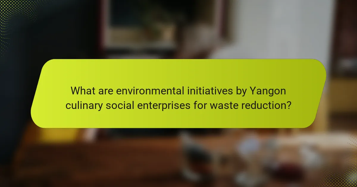 What are environmental initiatives by Yangon culinary social enterprises for waste reduction?