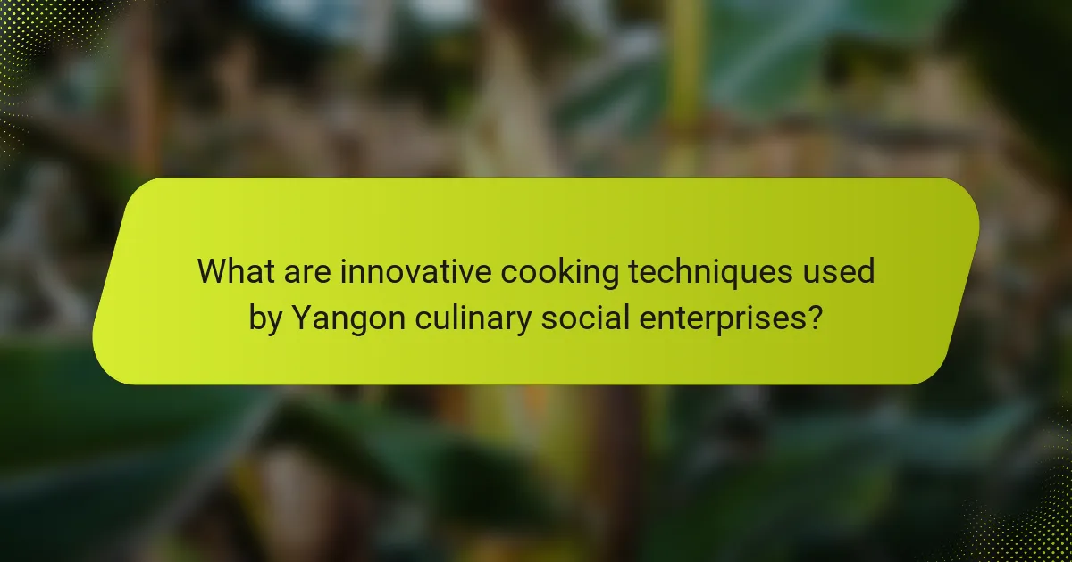 What are innovative cooking techniques used by Yangon culinary social enterprises?