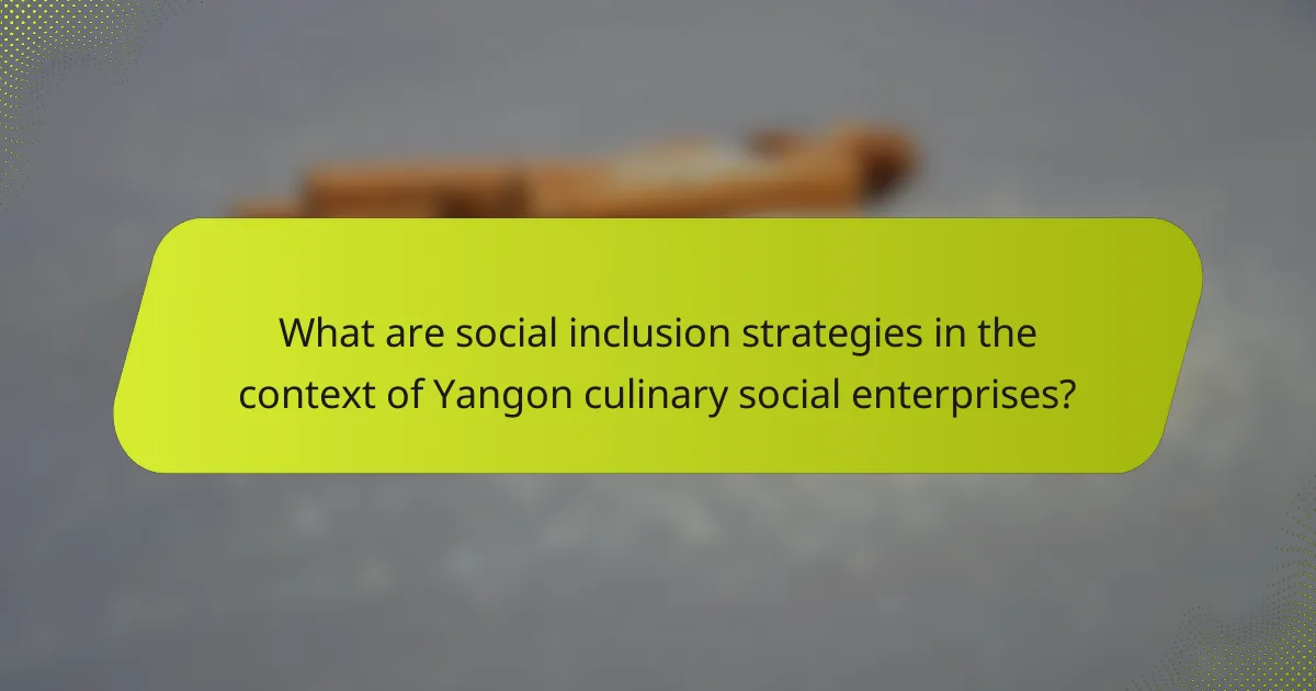 What are social inclusion strategies in the context of Yangon culinary social enterprises?