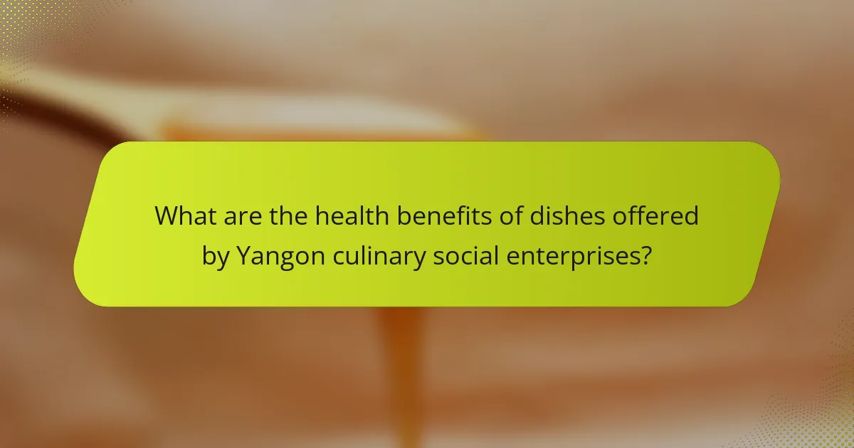 What are the health benefits of dishes offered by Yangon culinary social enterprises?