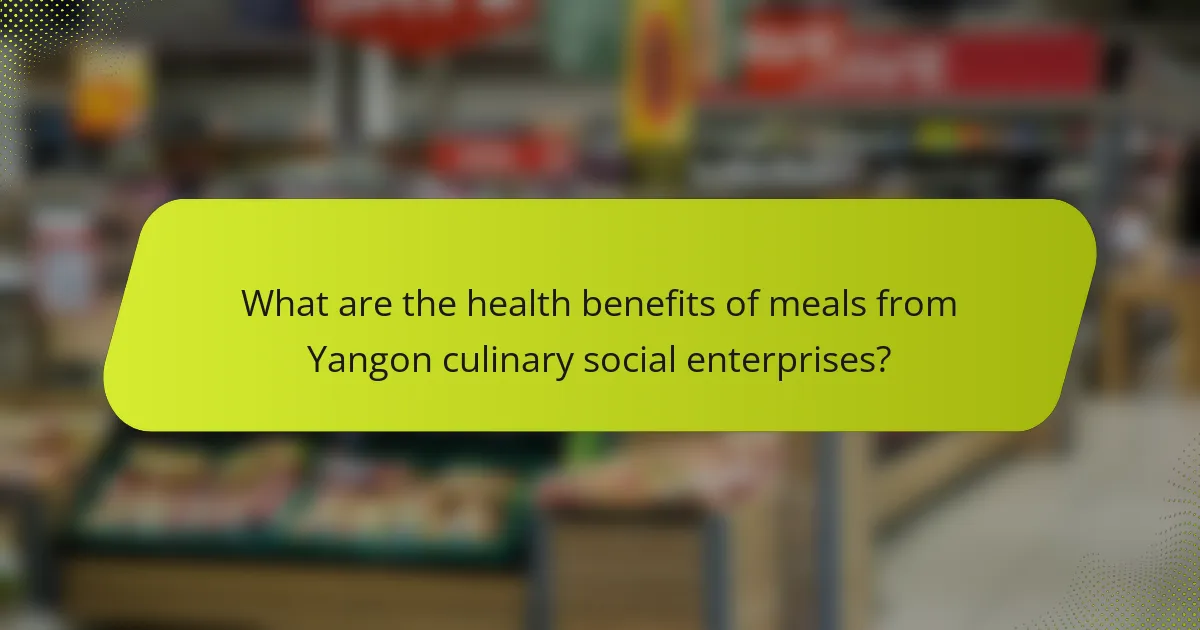 What are the health benefits of meals from Yangon culinary social enterprises?