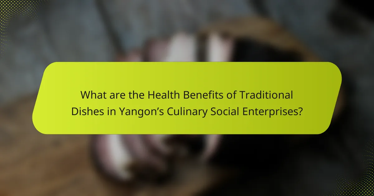 What are the Health Benefits of Traditional Dishes in Yangon’s Culinary Social Enterprises?