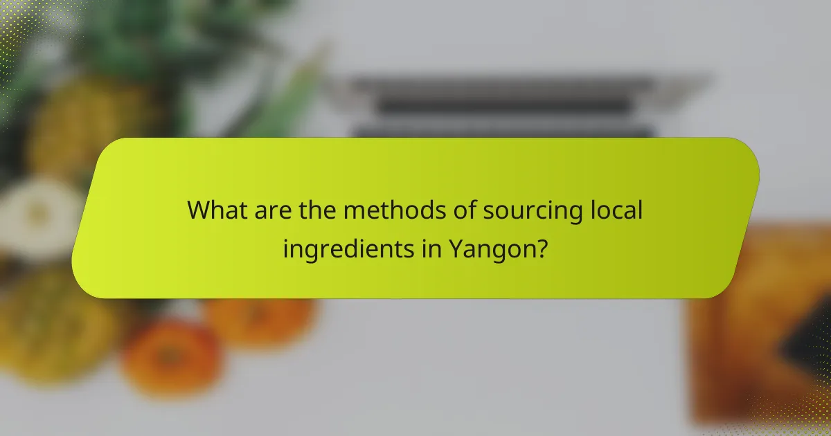 What are the methods of sourcing local ingredients in Yangon?