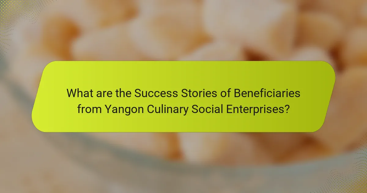 What are the Success Stories of Beneficiaries from Yangon Culinary Social Enterprises?