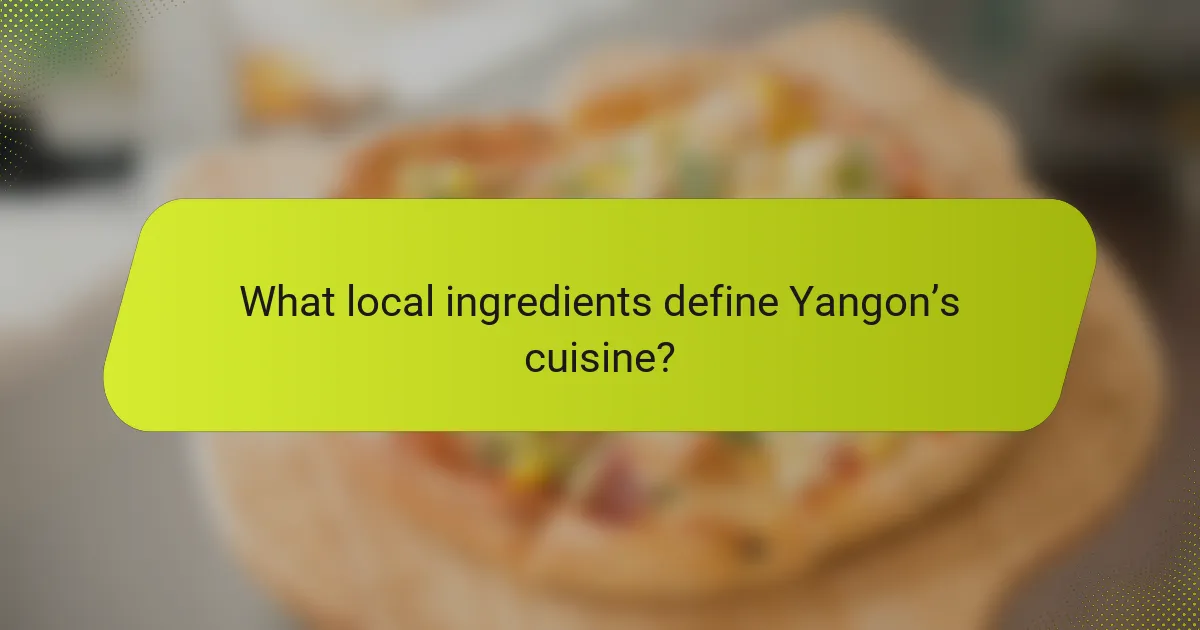 What local ingredients define Yangon’s cuisine?
