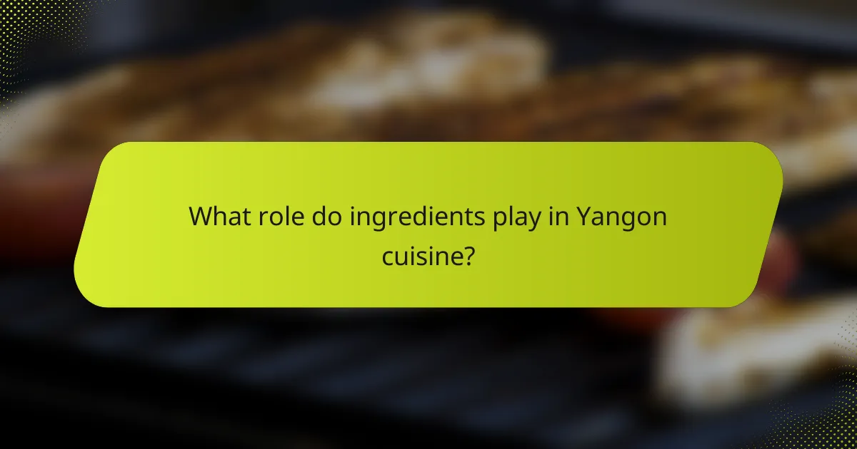 What role do ingredients play in Yangon cuisine?